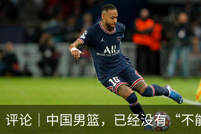 评论｜中国男篮，已经没有“不能输”的比赛了