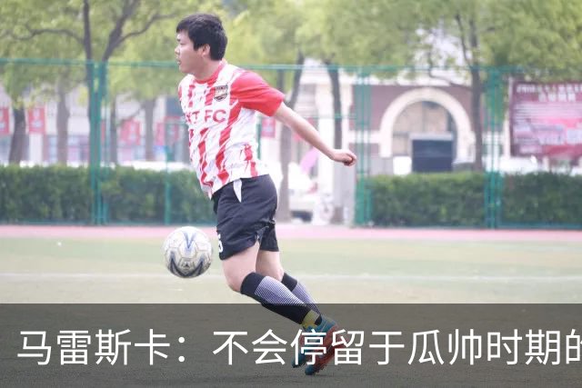 马雷斯卡：不会停留于瓜帅时期的成就 多库对桑德兰可能复出